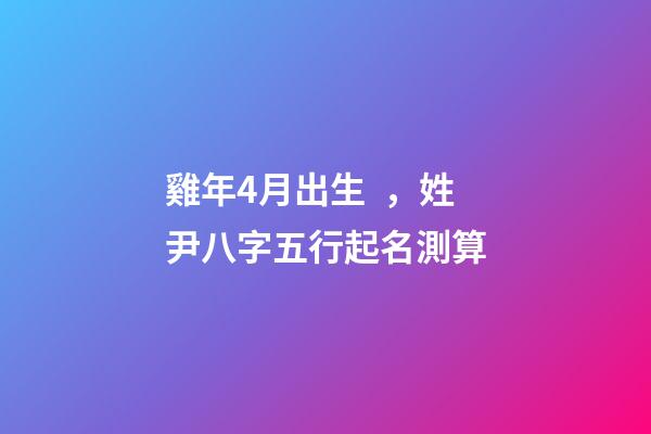 雞年4月出生，姓尹八字五行起名測算